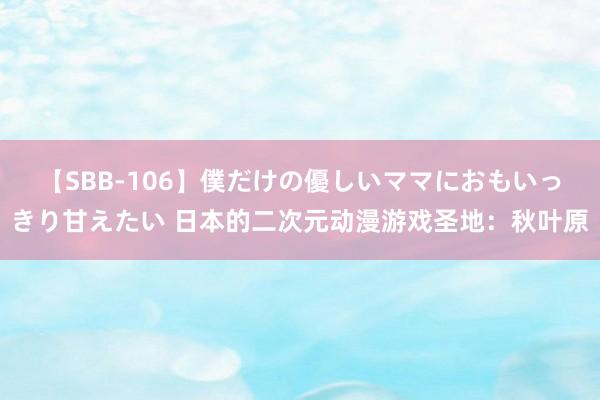 【SBB-106】僕だけの優しいママにおもいっきり甘えたい 日本的二次元动漫游戏圣地：秋叶原