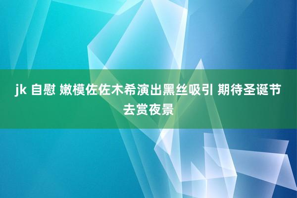 jk 自慰 嫩模佐佐木希演出黑丝吸引 期待圣诞节去赏夜景