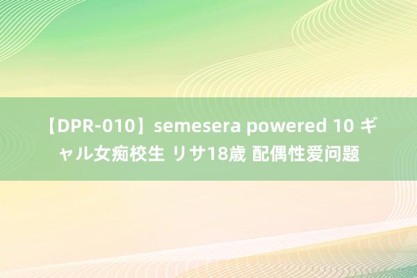 【DPR-010】semesera powered 10 ギャル女痴校生 リサ18歳 配偶性爱问题