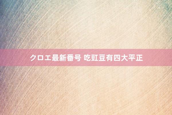 クロエ最新番号 吃豇豆有四大平正