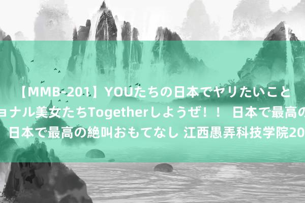 【MMB-201】YOUたちの日本でヤリたいこと 奇跡のインターナショナル美女たちTogetherしようぜ！！ 日本で最高の絶叫おもてなし 江西愚弄科技学院2023年招生轨则