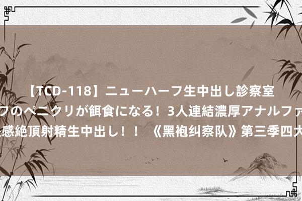 【TCD-118】ニューハーフ生中出し診察室 異常勃起したニューハーフのペニクリが餌食になる！3人連結濃厚アナルファック快感絶頂射精生中出し！！ 《黑袍纠察队》第三季四大男主曝写照 故国东谈主秀新造型