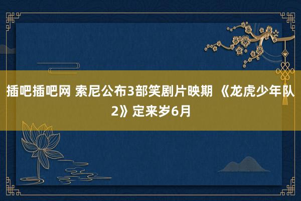 插吧插吧网 索尼公布3部笑剧片映期 《龙虎少年队2》定来岁6月