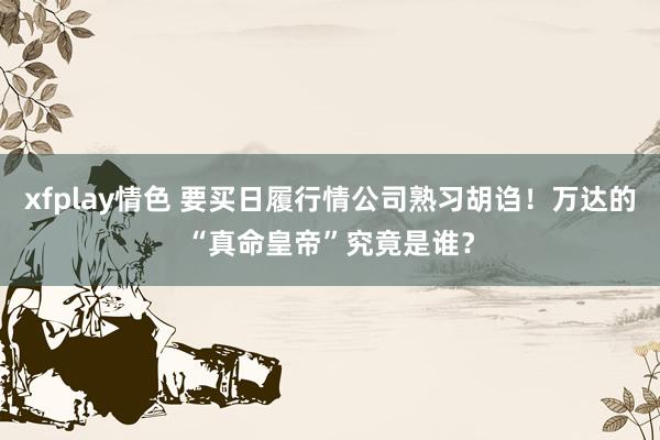 xfplay情色 要买日履行情公司熟习胡诌！万达的“真命皇帝”究竟是谁？