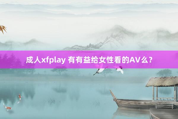 成人xfplay 有有益给女性看的AV么？