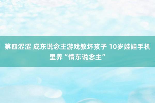 第四涩涩 成东说念主游戏教坏孩子 10岁娃娃手机里养“情东说念主”