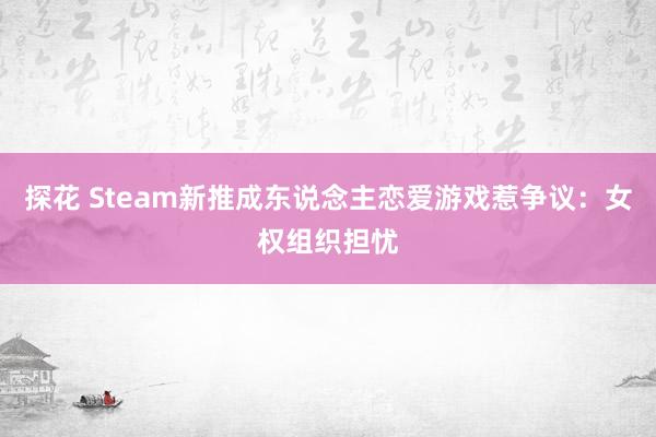 探花 Steam新推成东说念主恋爱游戏惹争议：女权组织担忧