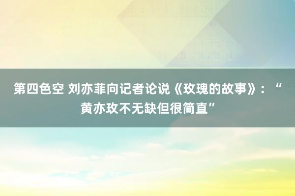 第四色空 刘亦菲向记者论说《玫瑰的故事》：“黄亦玫不无缺但很简直”