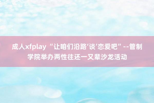 成人xfplay “让咱们沿路‘谈’恋爱吧”--管制学院举办两性往还一又辈沙龙活动