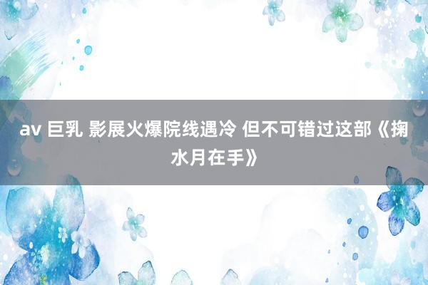 av 巨乳 影展火爆院线遇冷 但不可错过这部《掬水月在手》