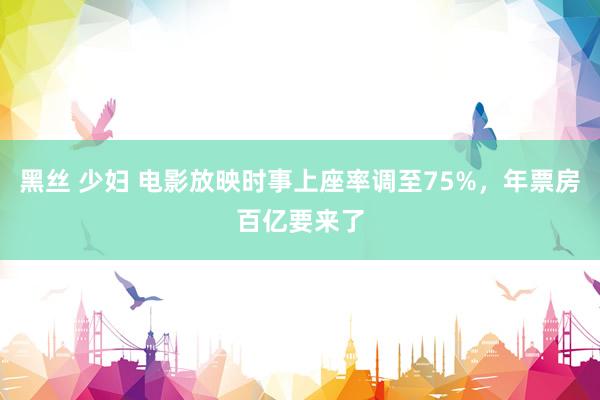 黑丝 少妇 电影放映时事上座率调至75%，年票房百亿要来了