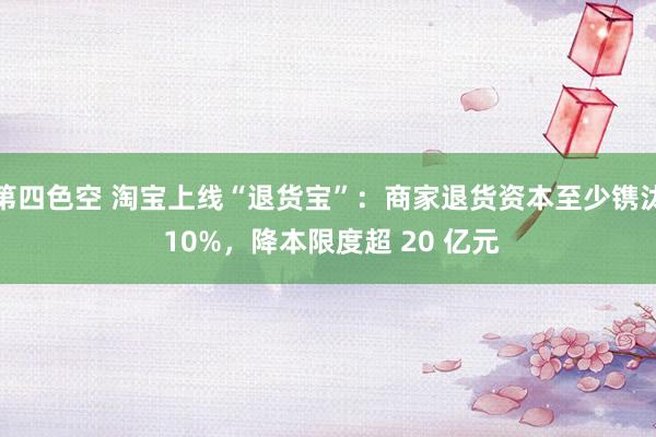 第四色空 淘宝上线“退货宝”：商家退货资本至少镌汰 10%，降本限度超 20 亿元