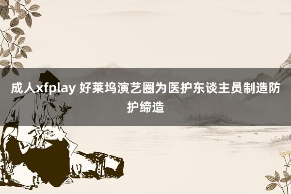 成人xfplay 好莱坞演艺圈为医护东谈主员制造防护缔造