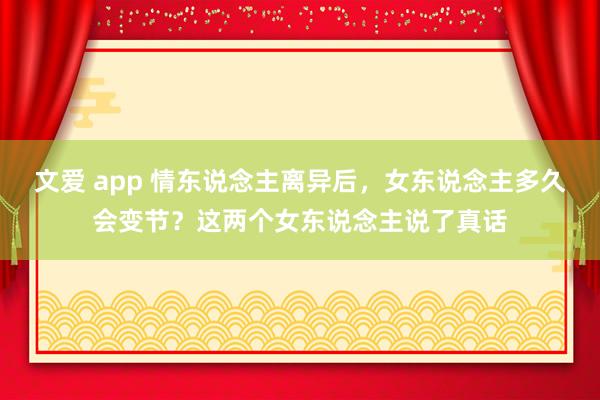 文爱 app 情东说念主离异后，女东说念主多久会变节？这两个女东说念主说了真话