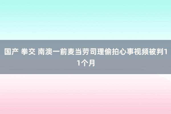 国产 拳交 南澳一前麦当劳司理偷拍心事视频被判11个月