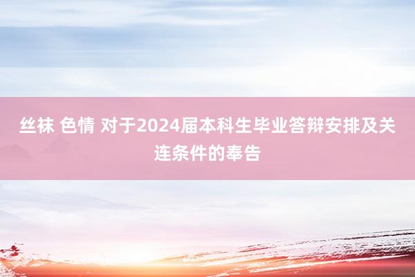 丝袜 色情 对于2024届本科生毕业答辩安排及关连条件的奉告