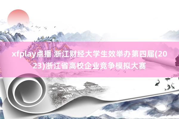 xfplay点播 浙江财经大学生效举办第四届(2023)浙江省高校企业竞争模拟大赛