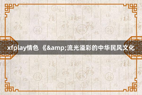 xfplay情色 《&流光溢彩的中华民风文化