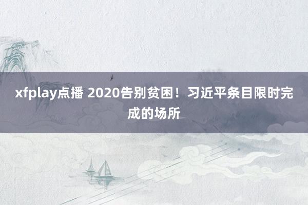 xfplay点播 2020告别贫困！习近平条目限时完成的场所