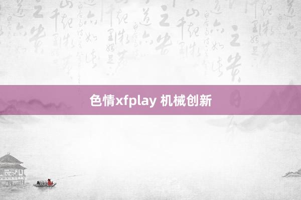 色情xfplay 机械创新