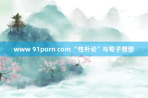 www 91porn com “性朴论”与荀子想想