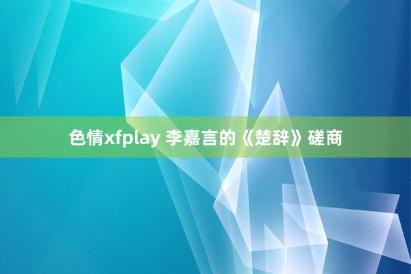 色情xfplay 李嘉言的《楚辞》磋商