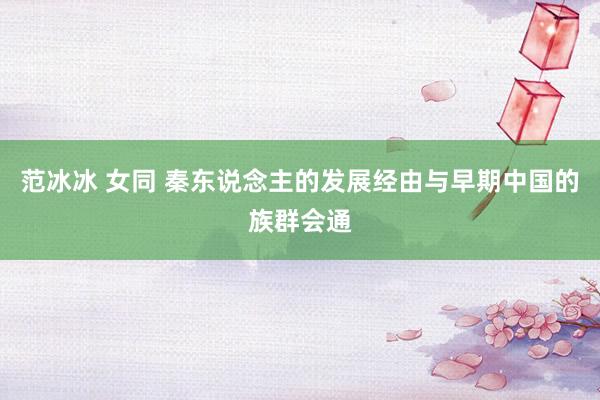 范冰冰 女同 秦东说念主的发展经由与早期中国的族群会通