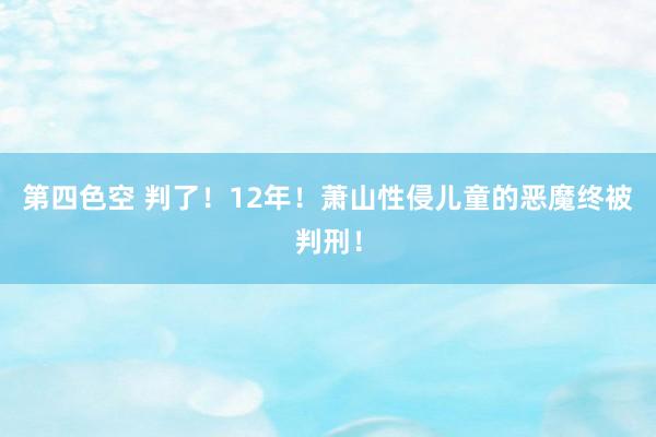 第四色空 判了！12年！萧山性侵儿童的恶魔终被判刑！