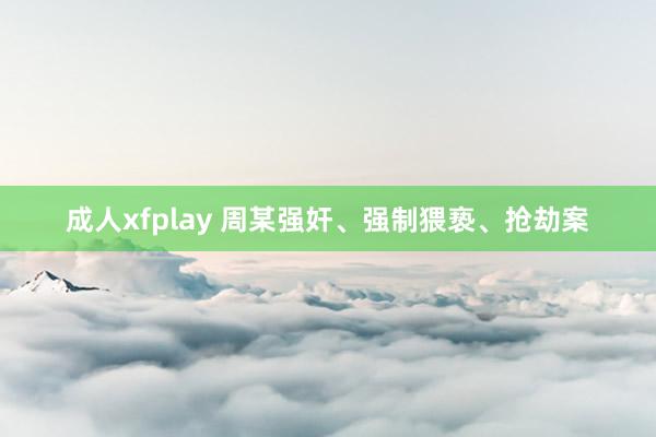 成人xfplay 周某强奸、强制猥亵、抢劫案