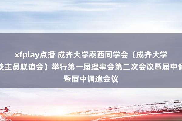 xfplay点播 成齐大学泰西同学会（成齐大学留学东谈主员联谊会）举行第一届理事会第二次会议暨届中调遣会议