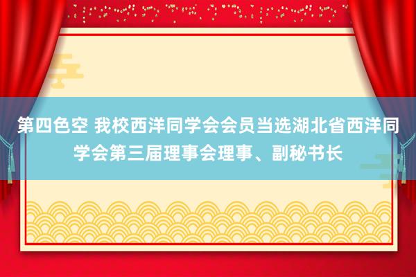 第四色空 我校西洋同学会会员当选湖北省西洋同学会第三届理事会理事、副秘书长