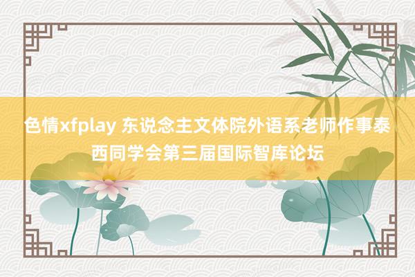 色情xfplay 东说念主文体院外语系老师作事泰西同学会第三届国际智库论坛