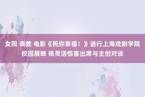 女同 调教 电影《祝你幸福！》进行上海戏剧学院校园展映 杨灵活惊喜出席与主创对谈