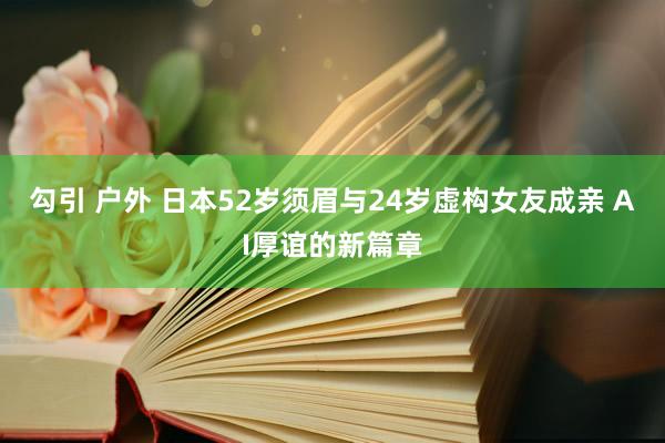 勾引 户外 日本52岁须眉与24岁虚构女友成亲 AI厚谊的新篇章