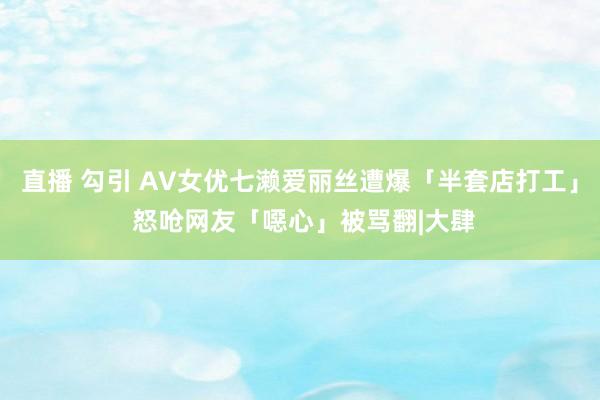 直播 勾引 AV女优七濑爱丽丝遭爆「半套店打工」 怒呛网友「噁心」被骂翻|大肆