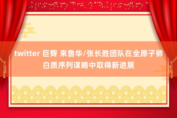 twitter 巨臀 来鲁华/张长胜团队在全原子卵白质序列谋略中取得新进展