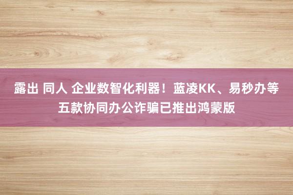 露出 同人 企业数智化利器！蓝凌KK、易秒办等五款协同办公诈骗已推出鸿蒙版