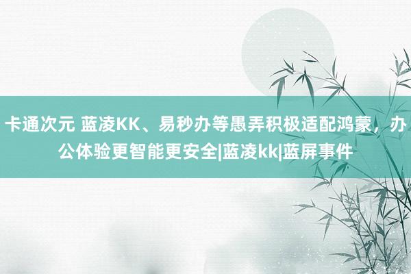 卡通次元 蓝凌KK、易秒办等愚弄积极适配鸿蒙，办公体验更智能更安全|蓝凌kk|蓝屏事件