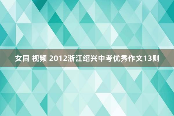 女同 视频 2012浙江绍兴中考优秀作文13则