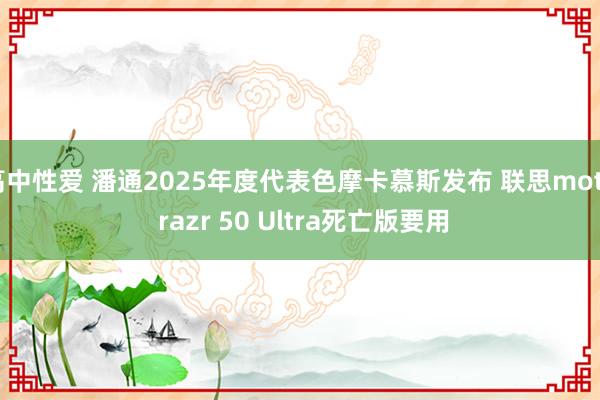 高中性爱 潘通2025年度代表色摩卡慕斯发布 联思moto razr 50 Ultra死亡版要用