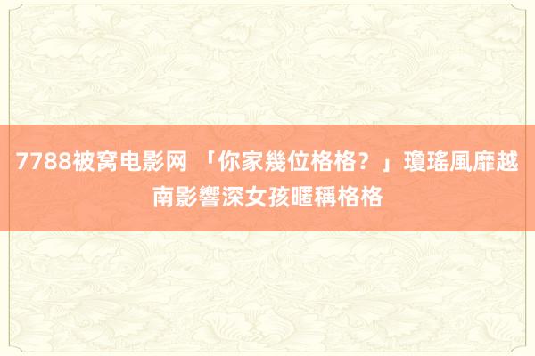 7788被窝电影网 「你家幾位格格？」瓊瑤風靡越南影響深　女孩暱稱格格