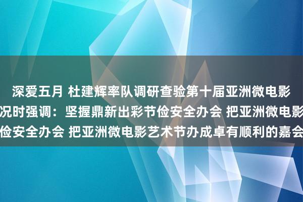 深爱五月 杜建辉率队调研查验第十届亚洲微电影艺术节系列活动筹谋情况时强调：坚握鼎新出彩节俭安全办会 把亚洲微电影艺术节办成卓有顺利的嘉会