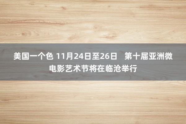 美国一个色 11月24日至26日   第十届亚洲微电影艺术节将在临沧举行