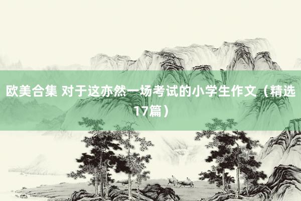 欧美合集 对于这亦然一场考试的小学生作文（精选17篇）